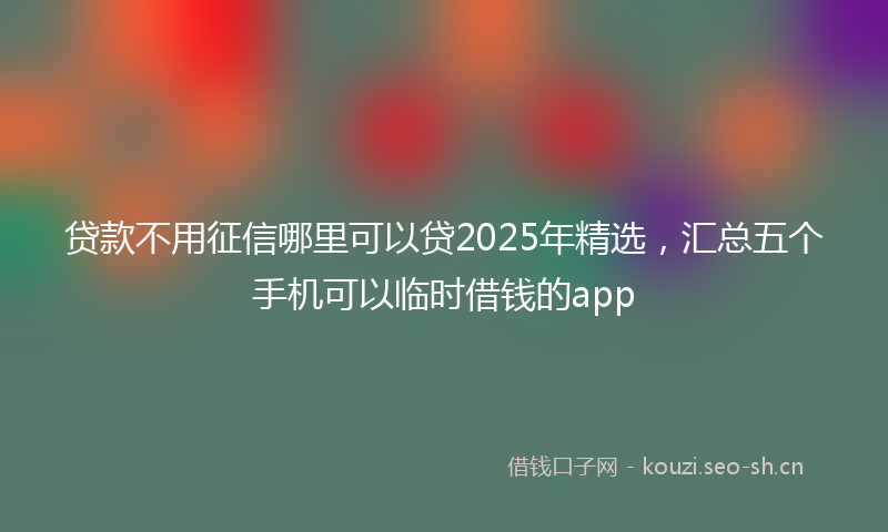 贷款不用征信哪里可以贷2025年精选，汇总五个手机可以临时借钱的app
