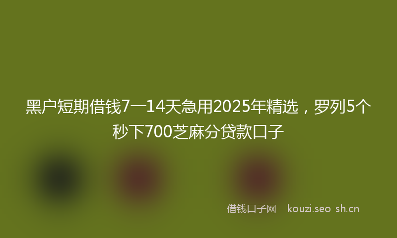 黑户短期借钱7一14天急用2025年精选，罗列5个秒下700芝麻分贷款口子