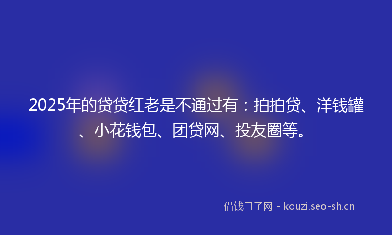 2025年的贷贷红老是不通过有：拍拍贷、洋钱罐、小花钱包、团贷网、投友圈等。