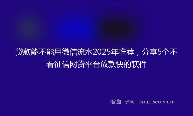 贷款能不能用微信流水2025年推荐，分享5个不看征信网贷平台放款快的软件