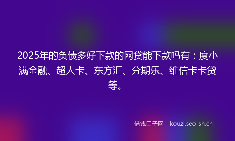 2025年的负债多好下款的网贷能下款吗有：度小满金融、超人卡、东方汇、分期乐、维信卡卡贷等。