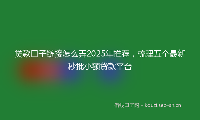 贷款口子链接怎么弄2025年推荐，梳理五个最新秒批小额贷款平台