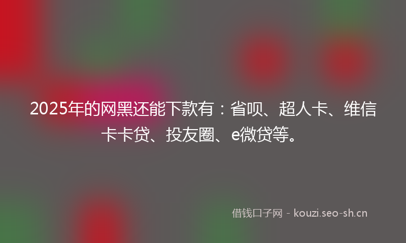 2025年的网黑还能下款有：省呗、超人卡、维信卡卡贷、投友圈、e微贷等。