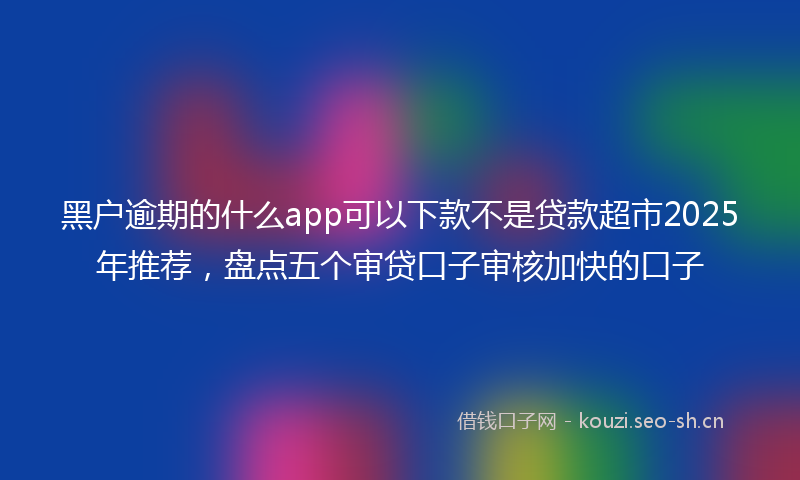 黑户逾期的什么app可以下款不是贷款超市2025年推荐，盘点五个审贷口子审核加快的口子