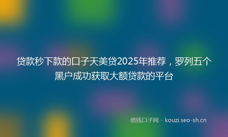 贷款秒下款的口子天美贷2025年推荐，罗列五个黑户成功获取大额贷款的平台