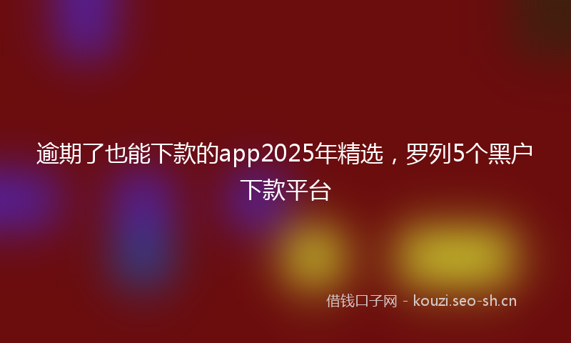 逾期了也能下款的app2025年精选，罗列5个黑户下款平台