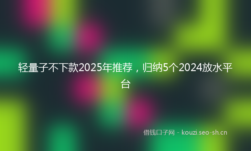 轻量子不下款2025年推荐，归纳5个2024放水平台