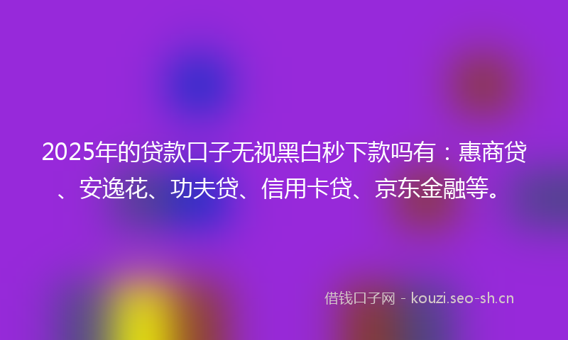 2025年的贷款口子无视黑白秒下款吗有：惠商贷、安逸花、功夫贷、信用卡贷、京东金融等。