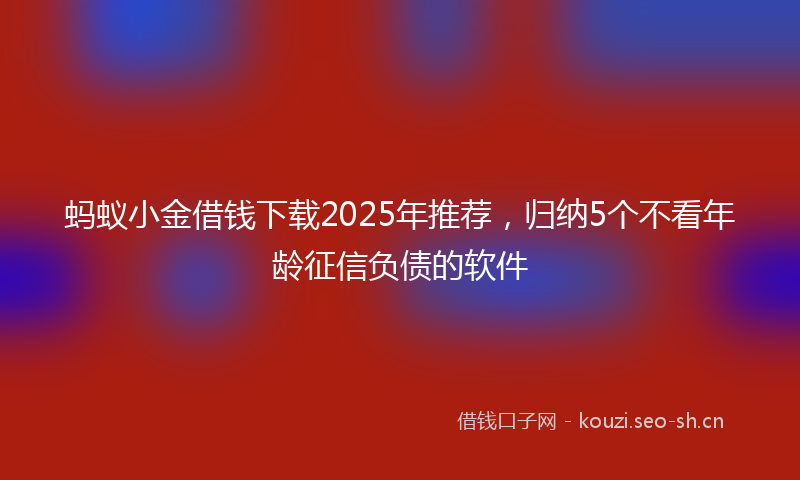蚂蚁小金借钱下载2025年推荐，归纳5个不看年龄征信负债的软件