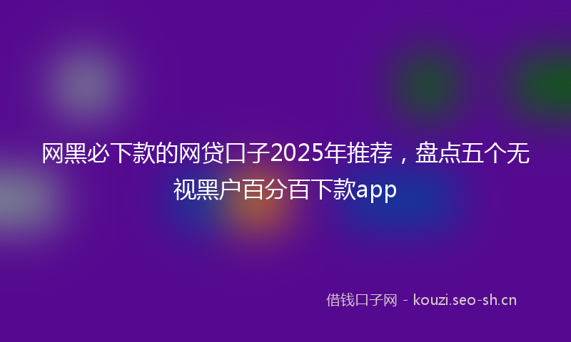 网黑必下款的网贷口子2025年推荐，盘点五个无视黑户百分百下款app