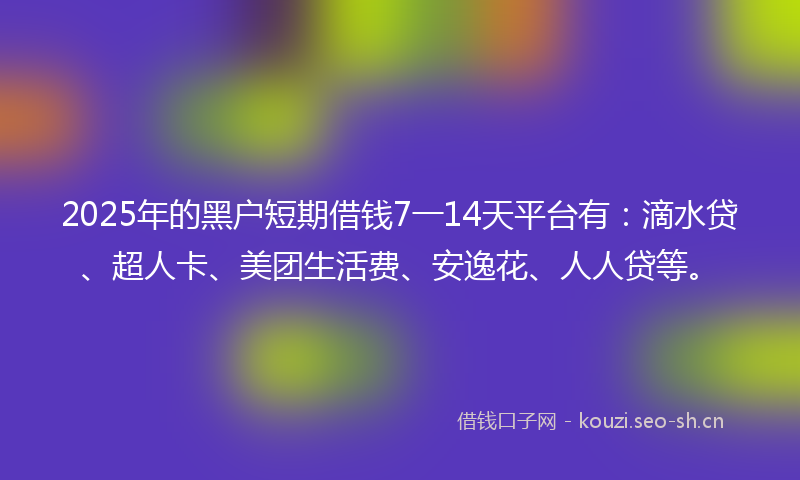 2025年的黑户短期借钱7一14天平台有：滴水贷、超人卡、美团生活费、安逸花、人人贷等。