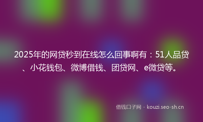 2025年的网贷秒到在线怎么回事啊有：51人品贷、小花钱包、微博借钱、团贷网、e微贷等。