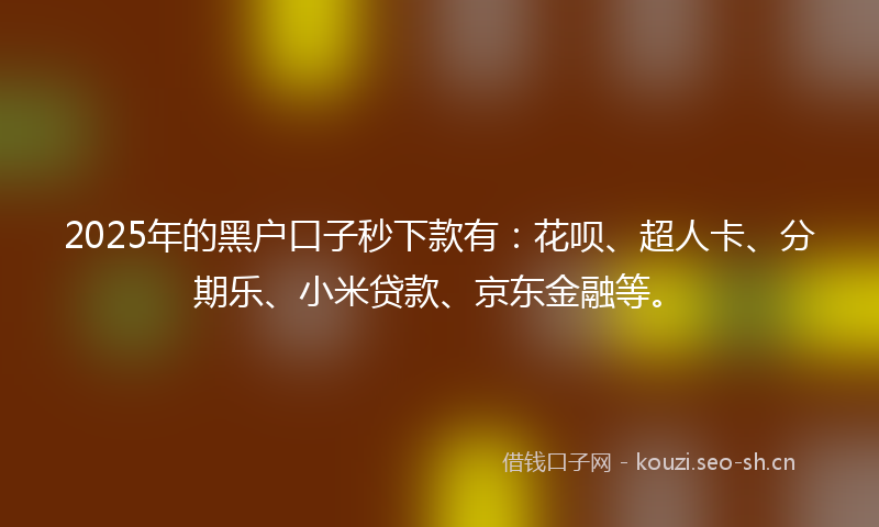 2025年的黑户口子秒下款有：花呗、超人卡、分期乐、小米贷款、京东金融等。