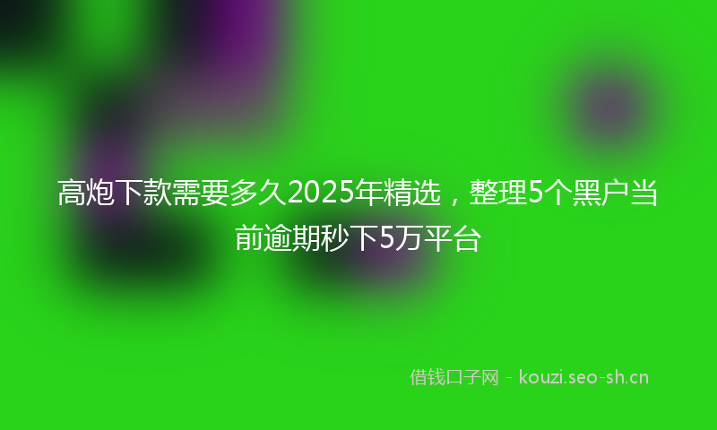高炮下款需要多久2025年精选，整理5个黑户当前逾期秒下5万平台