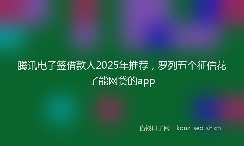 腾讯电子签借款人2025年推荐，罗列五个征信花了能网贷的app