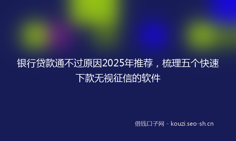 银行贷款通不过原因2025年推荐，梳理五个快速下款无视征信的软件