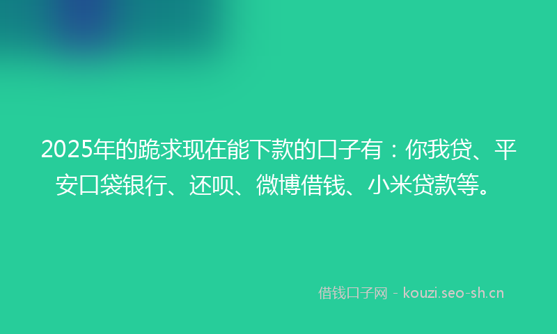 2025年的跪求现在能下款的口子有：你我贷、平安口袋银行、还呗、微博借钱、小米贷款等。