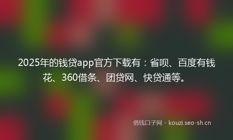 2025年的钱贷app官方下载有：省呗、百度有钱花、360借条、团贷网、快贷通等。