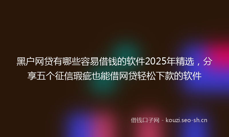 黑户网贷有哪些容易借钱的软件2025年精选，分享五个征信瑕疵也能借网贷轻松下款的软件
