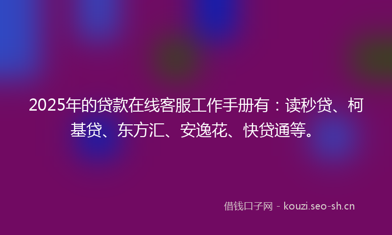 2025年的贷款在线客服工作手册有：读秒贷、柯基贷、东方汇、安逸花、快贷通等。