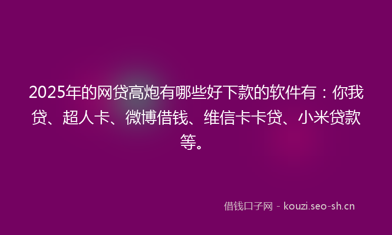2025年的网贷高炮有哪些好下款的软件有：你我贷、超人卡、微博借钱、维信卡卡贷、小米贷款等。