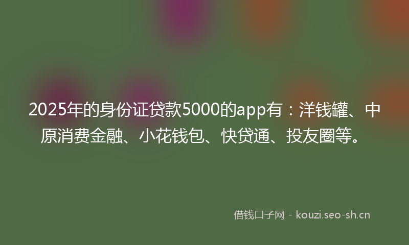 2025年的身份证贷款5000的app有：洋钱罐、中原消费金融、小花钱包、快贷通、投友圈等。