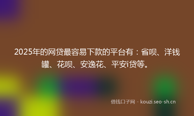 2025年的网贷最容易下款的平台有：省呗、洋钱罐、花呗、安逸花、平安i贷等。
