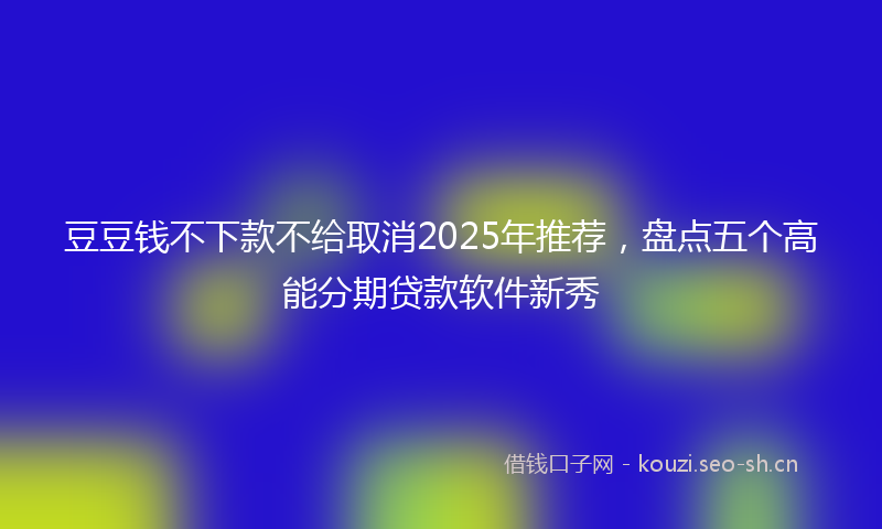 豆豆钱不下款不给取消2025年推荐，盘点五个高能分期贷款软件新秀