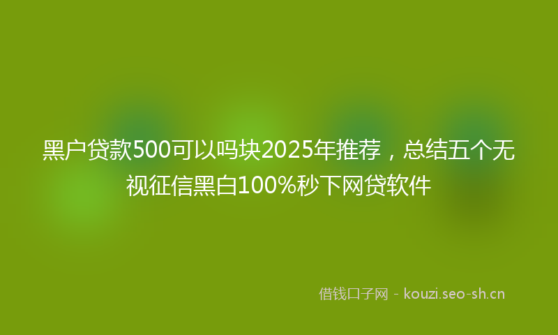 黑户贷款500可以吗块2025年推荐，总结五个无视征信黑白100%秒下网贷软件