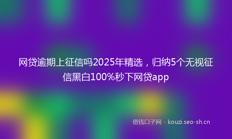 网贷逾期上征信吗2025年精选，归纳5个无视征信黑白100%秒下网贷app