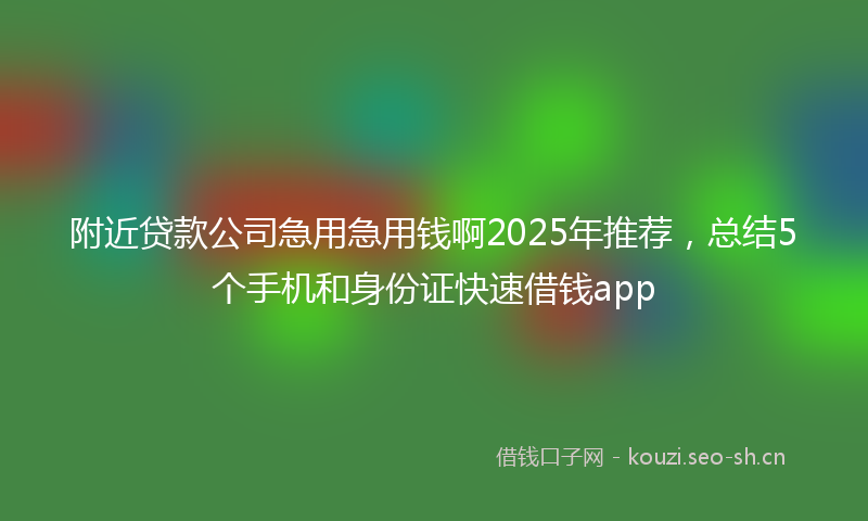附近贷款公司急用急用钱啊2025年推荐，总结5个手机和身份证快速借钱app