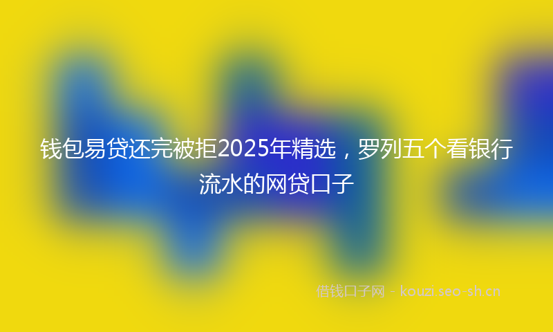 钱包易贷还完被拒2025年精选，罗列五个看银行流水的网贷口子