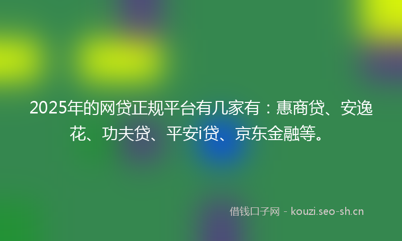 2025年的网贷正规平台有几家有：惠商贷、安逸花、功夫贷、平安i贷、京东金融等。