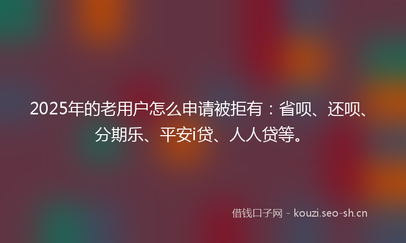 2025年的老用户怎么申请被拒有：省呗、还呗、分期乐、平安i贷、人人贷等。