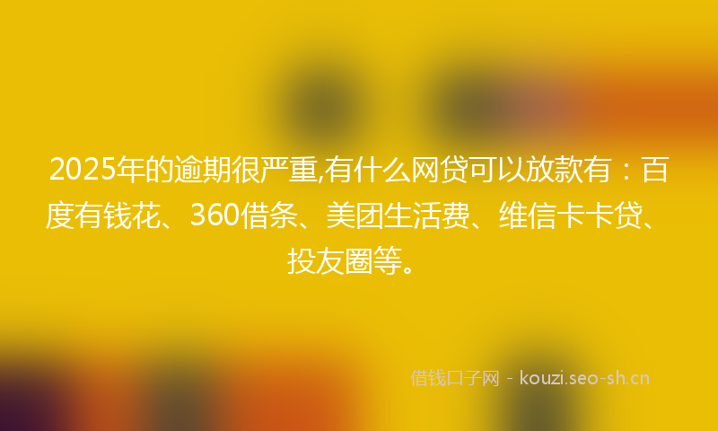 2025年的逾期很严重,有什么网贷可以放款有：百度有钱花、360借条、美团生活费、维信卡卡贷、投友圈等。