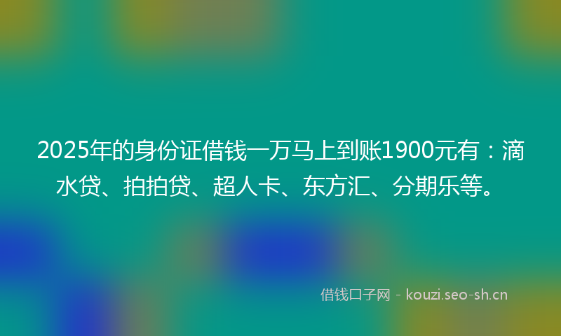 2025年的身份证借钱一万马上到账1900元有:滴水贷、拍拍贷、超人卡、东方汇、分期乐等。