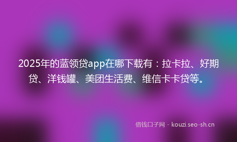 2025年的蓝领贷app在哪下载有：拉卡拉、好期贷、洋钱罐、美团生活费、维信卡卡贷等。
