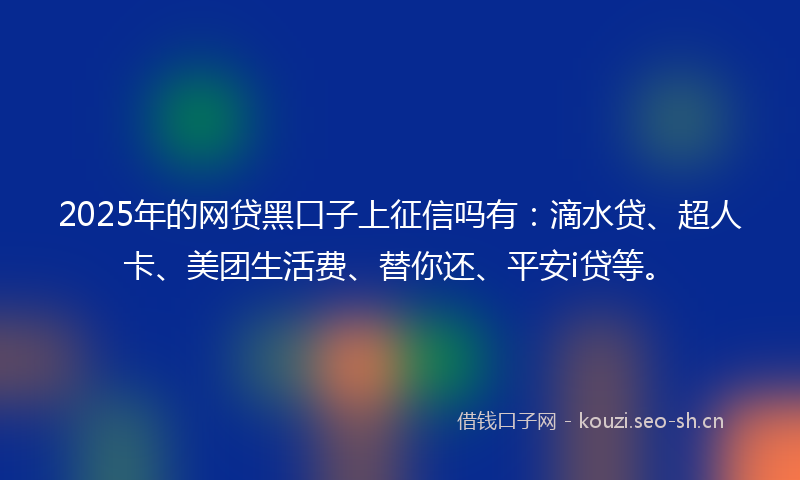 2025年的网贷黑口子上征信吗有：滴水贷、超人卡、美团生活费、替你还、平安i贷等。