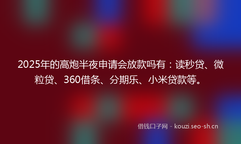 2025年的高炮半夜申请会放款吗有：读秒贷、微粒贷、360借条、分期乐、小米贷款等。
