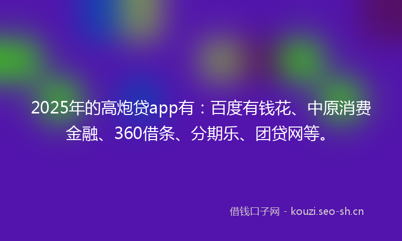 2025年的高炮贷app有：百度有钱花、中原消费金融、360借条、分期乐、团贷网等。