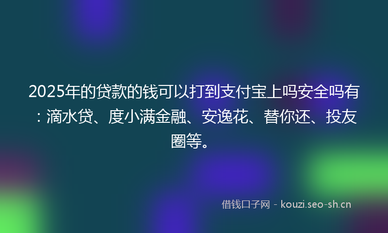 2025年的贷款的钱可以打到支付宝上吗安全吗有：滴水贷、度小满金融、安逸花、替你还、投友圈等。
