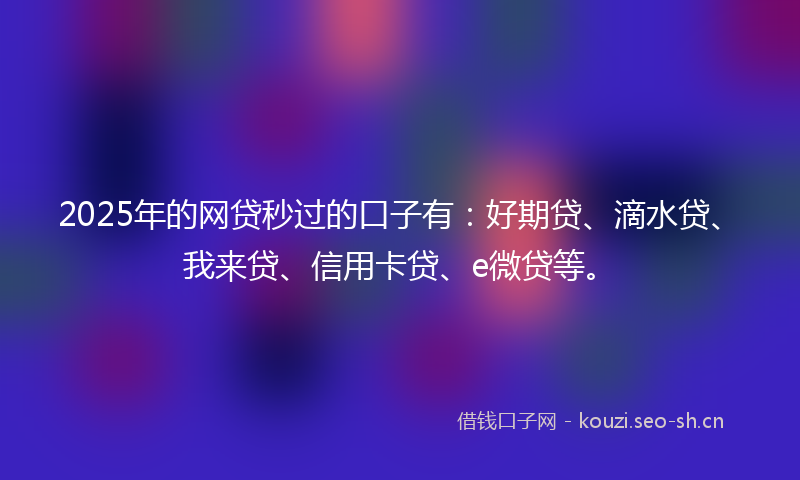2025年的网贷秒过的口子有：好期贷、滴水贷、我来贷、信用卡贷、e微贷等。