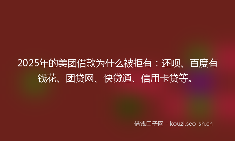 2025年的美团借款为什么被拒有：还呗、百度有钱花、团贷网、快贷通、信用卡贷等。
