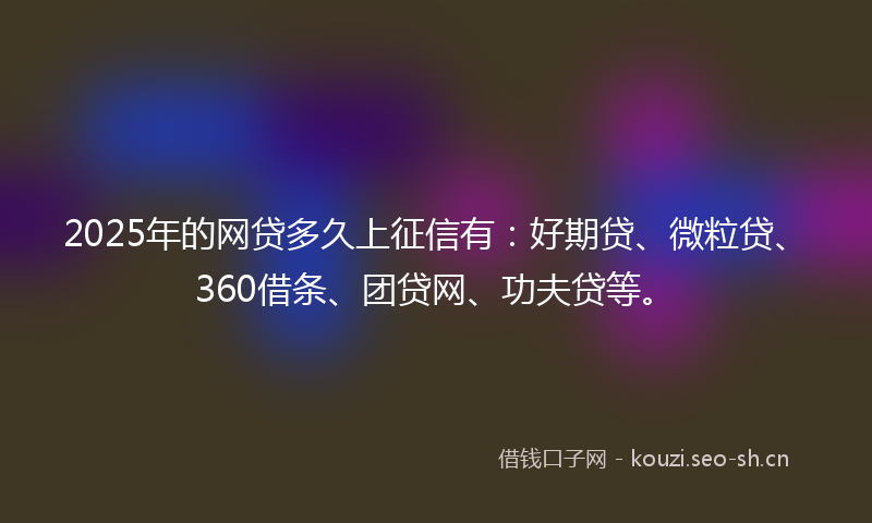2025年的网贷多久上征信有：好期贷、微粒贷、360借条、团贷网、功夫贷等。
