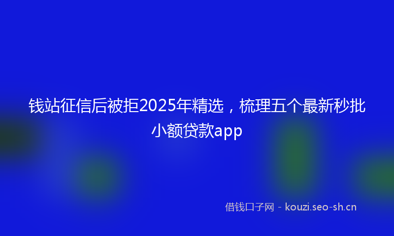 钱站征信后被拒2025年精选，梳理五个最新秒批小额贷款app