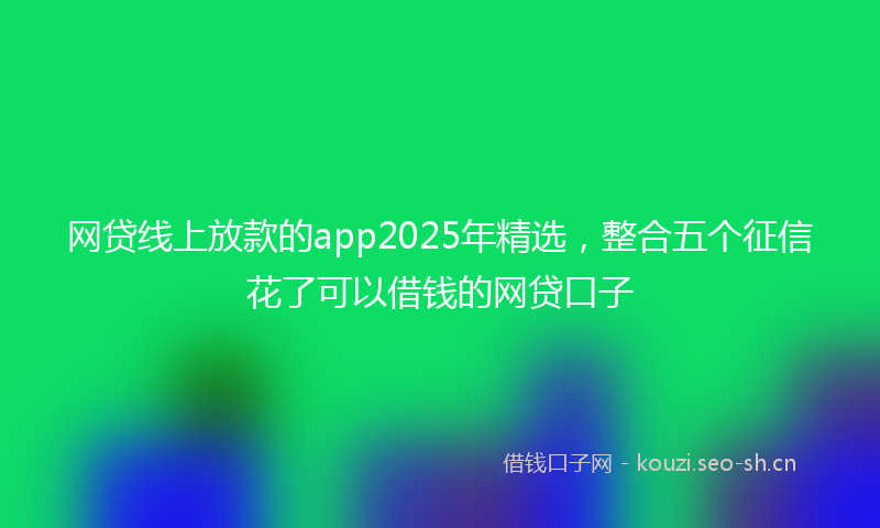 网贷线上放款的app2025年精选，整合五个征信花了可以借钱的网贷口子