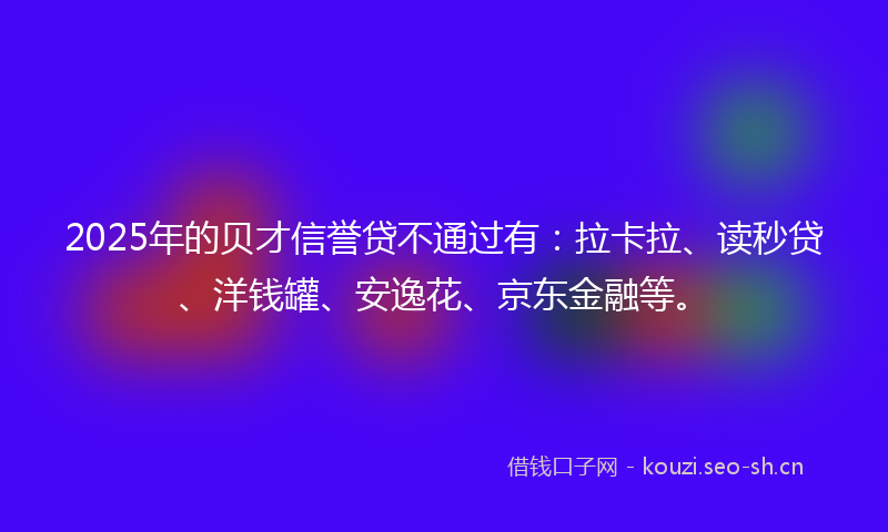 2025年的贝才信誉贷不通过有：拉卡拉、读秒贷、洋钱罐、安逸花、京东金融等。