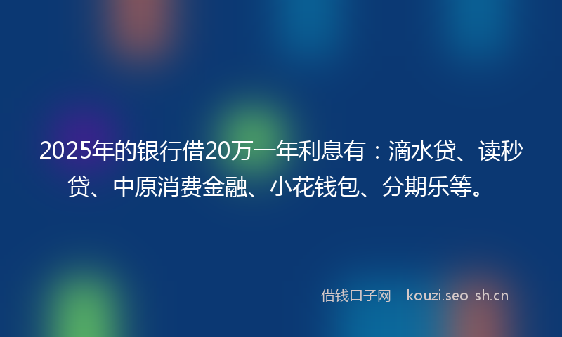 2025年的银行借20万一年利息有：滴水贷、读秒贷、中原消费金融、小花钱包、分期乐等。