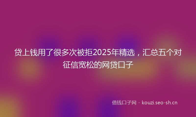 贷上钱用了很多次被拒2025年精选，汇总五个对征信宽松的网贷口子