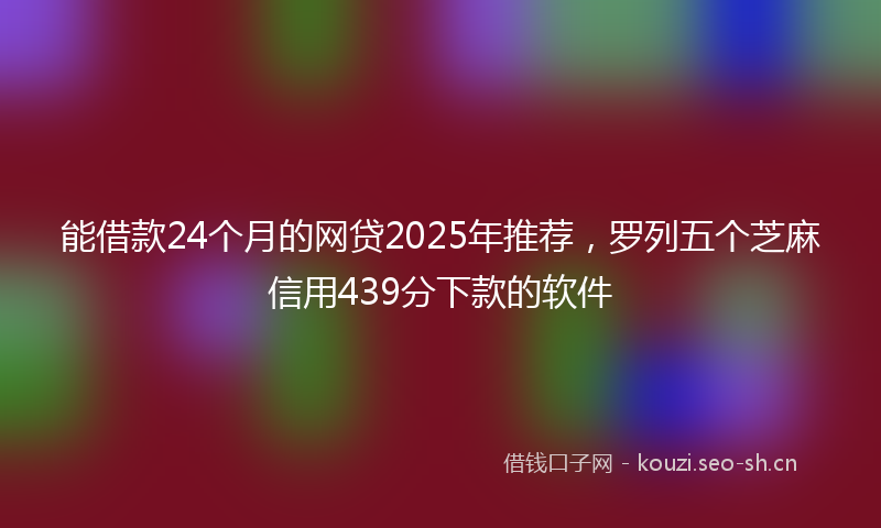 能借款24个月的网贷2025年推荐，罗列五个芝麻信用439分下款的软件